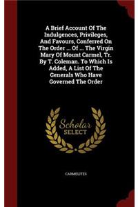 A Brief Account of the Indulgences, Privileges, and Favours, Conferred on the Order ... of ... the Virgin Mary of Mount Carmel, Tr. by T. Coleman. to Which Is Added, a List of the Generals Who Have Governed the Order
