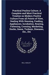 Practical Poultry Culture. A Complete and Most Practical Treatise on Modern Poultry Culture From all Points of View, Dealing With Housing, Feeding, Appliances, Incubation, Rearing, Fattening, Crossing, Marketing, Ducks, Geese, Turkeys, Diseases, Et