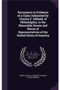 Documents in Evidence of a Claim Submitted by Charles F. Sibbald, of Philadelphia, to the Honorable Senate and House of Representatives of the United States of America