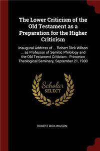 The Lower Criticism of the Old Testament as a Preparation for the Higher Criticism: Inaugural Address of ... Robert Dick Wilson ... as Professor of Semitic Philology and the Old Testament Criticism: Princeton Theological Seminary, S