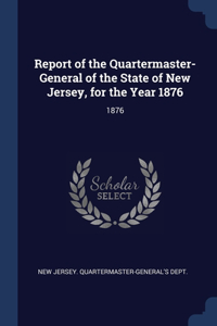 Report of the Quartermaster- General of the State of New Jersey, for the Year 1876