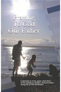 Praying to God Our Father: Learning to Trust, Pray, and Obey as He Protects, Guides, and Provides