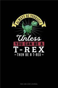 Always Be Yourself Unless You Can Be A T-Rex Then Be A T-Rex