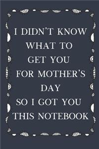 I Didn't Know What To Get You For Mother's Day So I Got You This Notebook