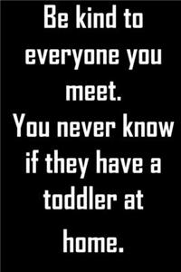 Be kind to everyone you meet. You never know if they have a toddler at home.