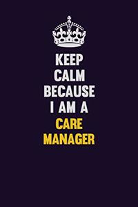 Keep Calm Because I Am A Care Manager