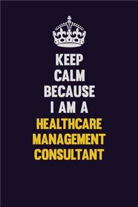 Keep Calm Because I Am A Healthcare Management Consultant