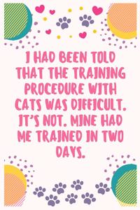 I had been told that the training procedure with cats was difficult. It's not. Mine had me trained in two days