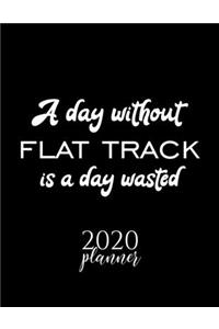 A Day Without Flat Track Is A Day Wasted 2020 Planner: Nice 2020 Calendar for Flat Track Fan - Christmas Gift Idea Flat Track Theme - Flat Track Lover Journal for 2020 - 120 pages 8.5x11 inches