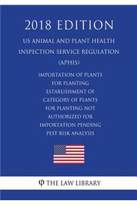 Importation of Plants for Planting - Establishment of Category of Plants for Planting Not Authorized for Importation Pending Pest Risk Analysis (US Animal and Plant Health Inspection Service Regulation) (APHIS) (2018 Edition)