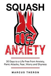 Squash Anxiety: 30 Days to a Life Free from Anxiety, Panic Attacks, Fear, Worry and Shyness