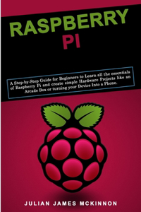 Raspberry Pi: A Step-by-Step Guide for Beginners to Learn all the essentials of Raspberry Pi and create simple Hardware Projects like an Arcade Box or turning you