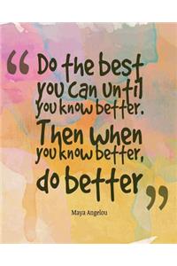 Do the best you can until you know better. Then when you know better, do better