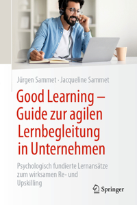 Good Learning - Guide Zur Agilen Lernbegleitung in Unternehmen: Psychologisch Fundierte Lernansätze Zum Wirksamen Re- Und Upskilling