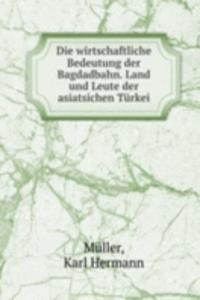 Die wirtschaftliche Bedeutung der Bagdadbahn. Land und Leute der asiatsichen Turkei