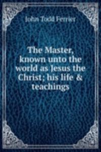 Master, known unto the world as Jesus the Christ; his life & teachings