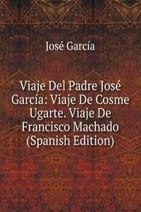Viaje Del Padre Jose Garcia: Viaje De Cosme Ugarte. Viaje De Francisco Machado (Spanish Edition)