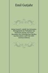Konig Gustaf Ii. Adolfs Von Schweden: Beweggrunde Zur Teilnahme Am Deutschen Kriege Auf Grund Besonders Der Schwedischen Quellen Aus Den Jahren 1629 Und 1630 . (German Edition)