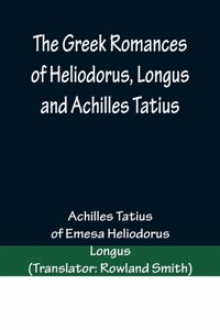 Greek Romances of Heliodorus, Longus and Achilles Tatius; Comprising the Ethiopics; or, Adventures of Theagenes and Chariclea; The pastoral amours of Daphnis and Chloe; and the loves of Clitopho and Leucippe