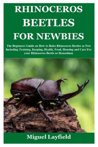 Rhinoceros Beetles for Newbies: The Beginners Guide on How to Raise Rhinoceros Beetles as Pets Including Training, Keeping, Health, Food, Housing and Care For your Rhinoceros Beetl