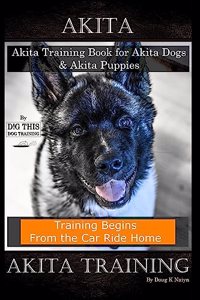 Akita Akita Training Book for Akita Dogs & Akita Puppies By D!G THIS DOG Training, Training Begins From the Car Ride Home, Akita Training