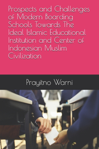 Prospects and Challenges of Modern Boarding Schools Towards The Ideal Islamic Educational Institution and Center of Indonesian Muslim Civilization