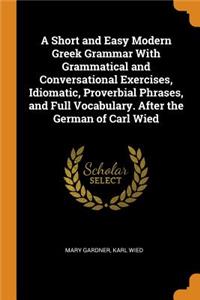 Short and Easy Modern Greek Grammar With Grammatical and Conversational Exercises, Idiomatic, Proverbial Phrases, and Full Vocabulary. After the German of Carl Wied
