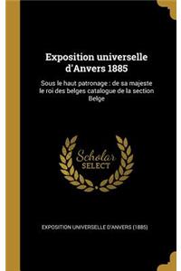 Exposition universelle d'Anvers 1885: Sous le haut patronage: de sa majeste le roi des belges catalogue de la section Belge