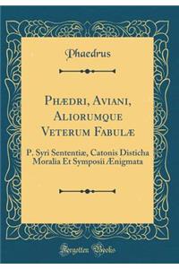 PhÃ¦dri, Aviani, Aliorumque Veterum FabulÃ¦: P. Syri SententiÃ¦, Catonis Disticha Moralia Et Symposii Ã?nigmata (Classic Reprint)