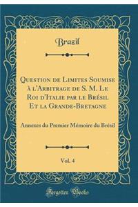 Question de Limites Soumise ï¿½ l'Arbitrage de S. M. Le Roi d'Italie Par Le Brï¿½sil Et La Grande-Bretagne, Vol. 4: Annexes Du Premier Mï¿½moire Du Brï¿½sil (Classic Reprint)