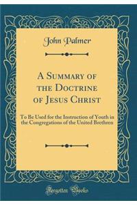 A Summary of the Doctrine of Jesus Christ: To Be Used for the Instruction of Youth in the Congregations of the United Brethren (Classic Reprint)
