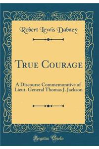 True Courage: A Discourse Commemorative of Lieut. General Thomas J. Jackson (Classic Reprint)