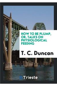How to Be Plump, Or, Talks on Physiological Feeding