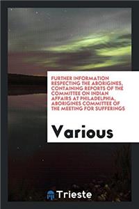 Further information respecting the aborigines, containing reports of the Committee on Indian Affairs at Philadelphia, Aborigines committee of the Meet