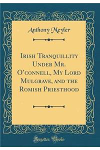 Irish Tranquillity Under Mr. O'Connell, My Lord Mulgrave, and the Romish Priesthood (Classic Reprint)