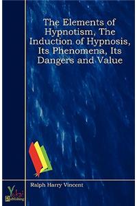 The Elements of Hypnotism, The Induction of Hypnosis, Its Phenomena, Its Dangers and Value