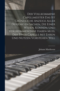 Der Vollkommene Capellmeister Das Ist Gründliche Anzeige Aller Derjenigen Sachen, Die Einer Wissen, Können, Und Vollkommen Inne Haben Muß, Der Einer Capelle Mit Ehren Und Nutzen Vorstehen Will