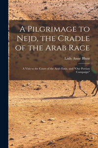 Pilgrimage to Nejd, the Cradle of the Arab Race