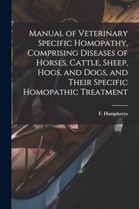 Manual of Veterinary Specific Homopathy, Comprising Diseases of Horses, Cattle, Sheep, Hogs, and Dogs, and Their Specific Homopathic Treatment