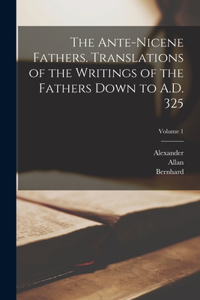 Ante-Nicene Fathers. Translations of the Writings of the Fathers Down to A.D. 325; Volume 1