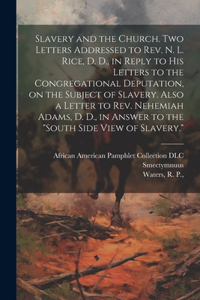 Slavery and the Church. Two Letters Addressed to Rev. N. L. Rice, D. D., in Reply to His Letters to the Congregational Deputation, on the Subject of Slavery. Also a Letter to Rev. Nehemiah Adams, D. D., in Answer to the 