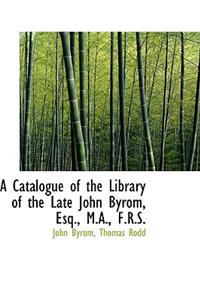 A Catalogue of the Library of the Late John Byrom, Esq., M.A., F.R.S.