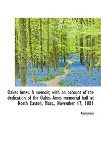 Oakes Ames. a Memoir; With an Account of the Dedication of the Oakes Ames Memorial Hall at North Eas