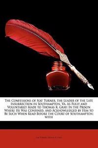 The Confessions of Nat Turner, the Leader of the Late Insurrection in Southampton, Va. as Fully and Voluntarily Made to Thomas R. Gray: In the Prison
