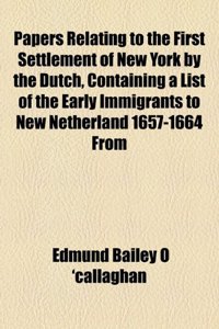 Papers Relating to the First Settlement of New York by the Dutch, Containing a List of the Early Immigrants to New Netherland 1657-1664 from