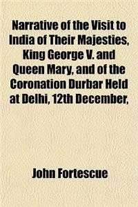 Narrative of the Visit to India of Their Majesties, King George V. and Queen Mary, and of the Coronation Durbar Held at Delhi, 12th December,
