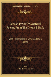 Persian Lyrics Or Scattered Poems, From The Diwan-I-Hafiz