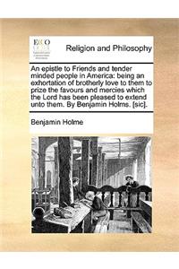 An epistle to Friends and tender minded people in America: being an exhortation of brotherly love to them to prize the favours and mercies which the Lord has been pleased to extend unto them. By Benjamin Hol