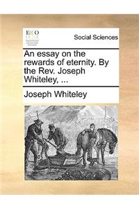 An Essay on the Rewards of Eternity. by the Rev. Joseph Whiteley, ...