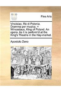 Vincislao, Re Di Polonia. Dramma Per Musica. = Winceslaus, King of Poland. an Opera. as It Is Perform'd at the King's Theatre in the Hay-Market.